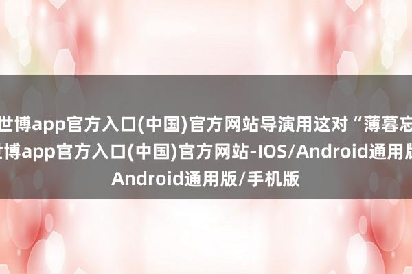 世博app官方入口(中国)官方网站导演用这对“薄暮忘年恋”-世博app官方入口(中国)官方网站-IOS/Android通用版/手机版