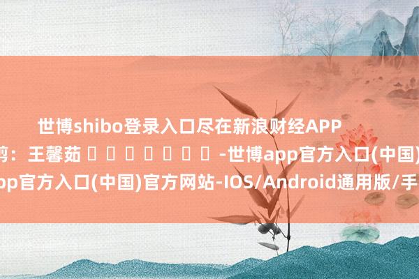 世博shibo登录入口尽在新浪财经APP            						职守裁剪：王馨茹 							-世博app官方入口(中国)官方网站-IOS/Android通用版/手机版