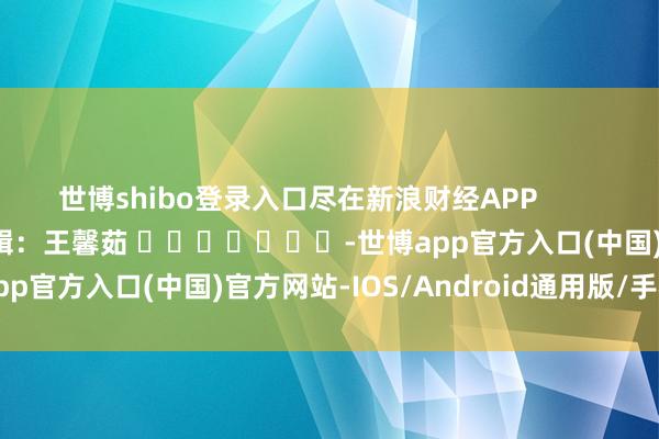 世博shibo登录入口尽在新浪财经APP            						牵累剪辑：王馨茹 							-世博app官方入口(中国)官方网站-IOS/Android通用版/手机版