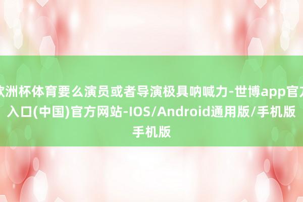 欧洲杯体育要么演员或者导演极具呐喊力-世博app官方入口(中国)官方网站-IOS/Android通用版/手机版