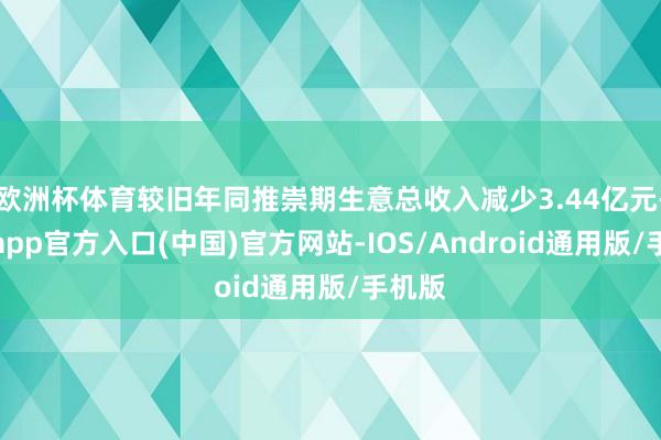 欧洲杯体育较旧年同推崇期生意总收入减少3.44亿元-世博app官方入口(中国)官方网站-IOS/Android通用版/手机版