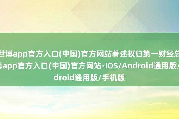 世博app官方入口(中国)官方网站著述权归第一财经总计-世博app官方入口(中国)官方网站-IOS/Android通用版/手机版