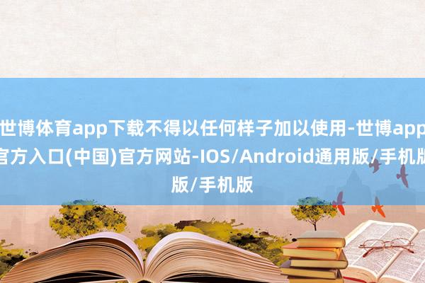 世博体育app下载不得以任何样子加以使用-世博app官方入口(中国)官方网站-IOS/Android通用版/手机版