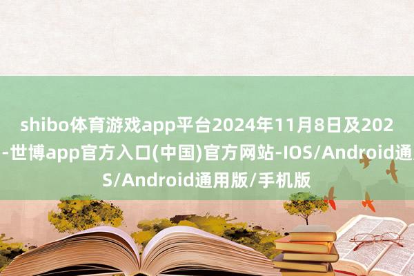 shibo体育游戏app平台2024年11月8日及2025年1月10日-世博app官方入口(中国)官方网站-IOS/Android通用版/手机版
