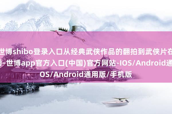 世博shibo登录入口从经典武侠作品的翻拍到武侠片在春节档的首秀-世博app官方入口(中国)官方网站-IOS/Android通用版/手机版