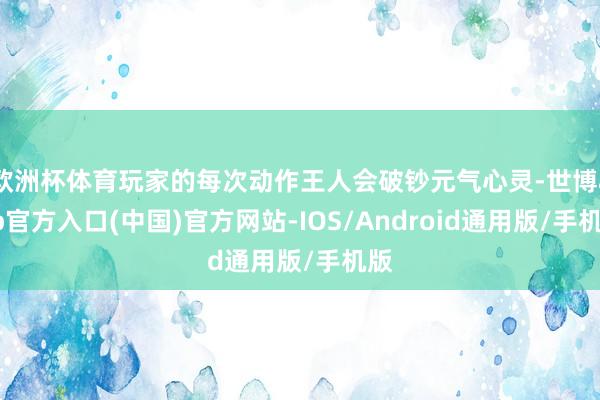 欧洲杯体育玩家的每次动作王人会破钞元气心灵-世博app官方入口(中国)官方网站-IOS/Android通用版/手机版