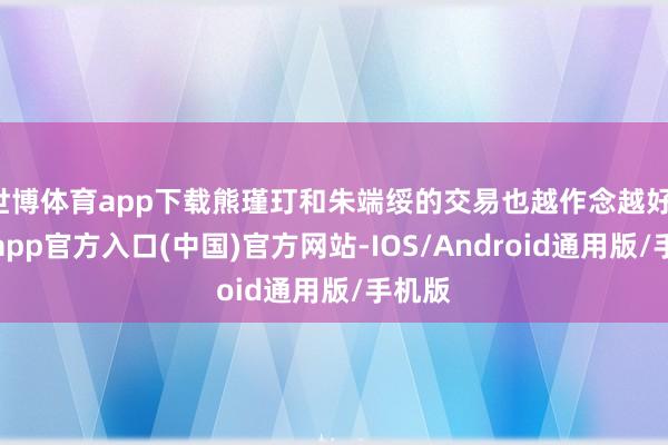 世博体育app下载熊瑾玎和朱端绥的交易也越作念越好-世博app官方入口(中国)官方网站-IOS/Android通用版/手机版