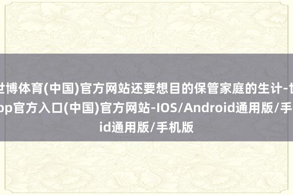 世博体育(中国)官方网站还要想目的保管家庭的生计-世博app官方入口(中国)官方网站-IOS/Android通用版/手机版