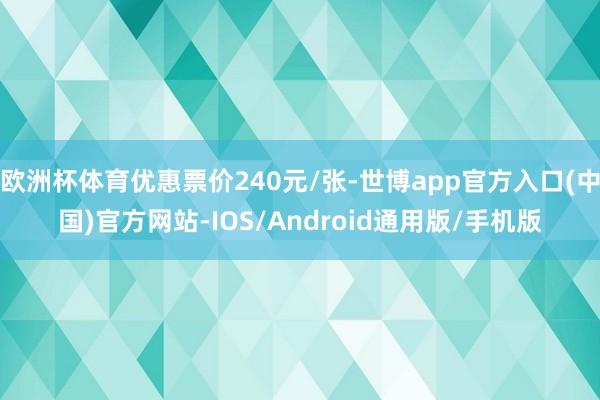 欧洲杯体育优惠票价240元/张-世博app官方入口(中国)官方网站-IOS/Android通用版/手机版