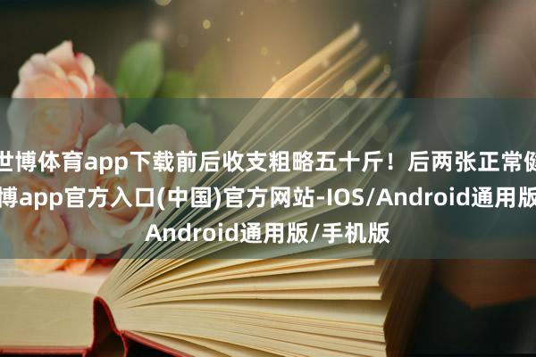 世博体育app下载前后收支粗略五十斤！后两张正常健身图-世博app官方入口(中国)官方网站-IOS/Android通用版/手机版