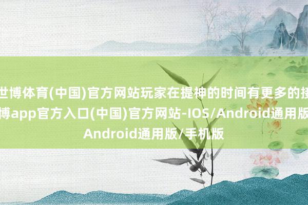 世博体育(中国)官方网站玩家在提神的时间有更多的接收性-世博app官方入口(中国)官方网站-IOS/Android通用版/手机版