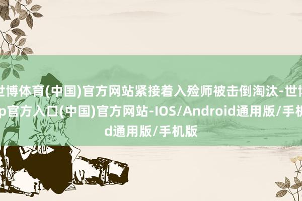 世博体育(中国)官方网站紧接着入殓师被击倒淘汰-世博app官方入口(中国)官方网站-IOS/Android通用版/手机版