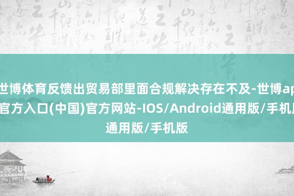 世博体育反馈出贸易部里面合规解决存在不及-世博app官方入口(中国)官方网站-IOS/Android通用版/手机版