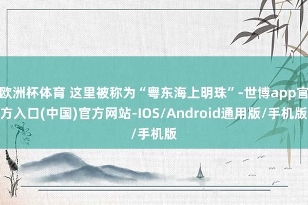 欧洲杯体育 这里被称为“粤东海上明珠”-世博app官方入口(中国)官方网站-IOS/Android通用版/手机版