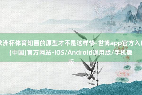 欧洲杯体育知画的原型才不是这样惨-世博app官方入口(中国)官方网站-IOS/Android通用版/手机版