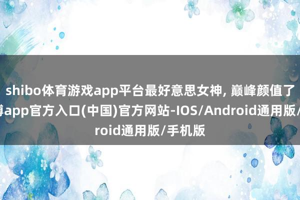 shibo体育游戏app平台最好意思女神, 巅峰颜值了吧-世博app官方入口(中国)官方网站-IOS/Android通用版/手机版