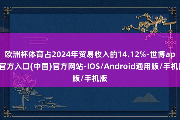 欧洲杯体育占2024年贸易收入的14.12%-世博app官方入口(中国)官方网站-IOS/Android通用版/手机版