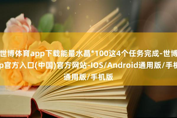 世博体育app下载能量水晶*100这4个任务完成-世博app官方入口(中国)官方网站-IOS/Android通用版/手机版