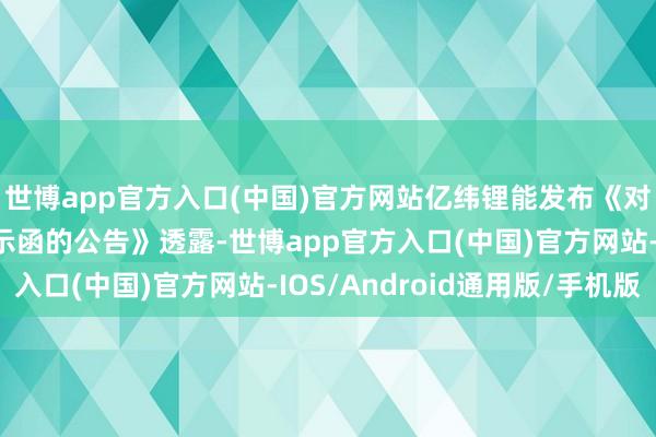世博app官方入口(中国)官方网站亿纬锂能发布《对于收到广东证监局警示函的公告》透露-世博app官方入口(中国)官方网站-IOS/Android通用版/手机版