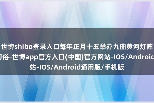 世博shibo登录入口每年正月十五举办九曲黄河灯阵就成了当地的习俗-世博app官方入口(中国)官方网站-IOS/Android通用版/手机版