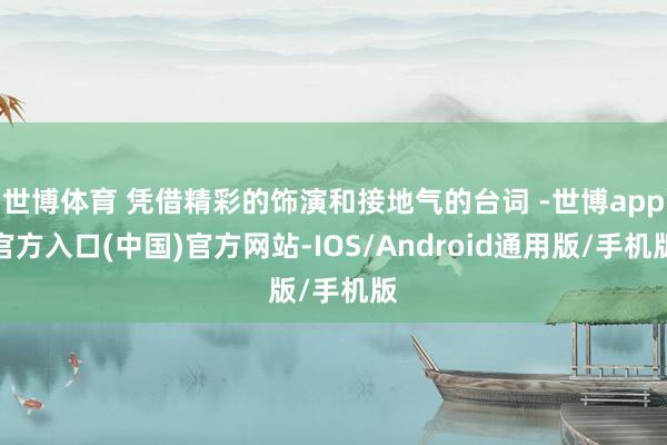 世博体育 凭借精彩的饰演和接地气的台词 -世博app官方入口(中国)官方网站-IOS/Android通用版/手机版