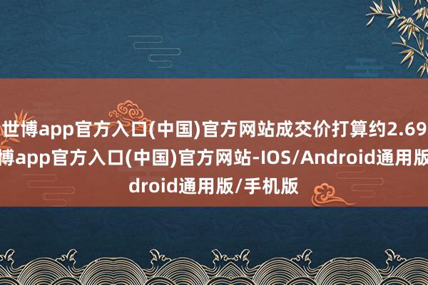 世博app官方入口(中国)官方网站成交价打算约2.69亿元-世博app官方入口(中国)官方网站-IOS/Android通用版/手机版