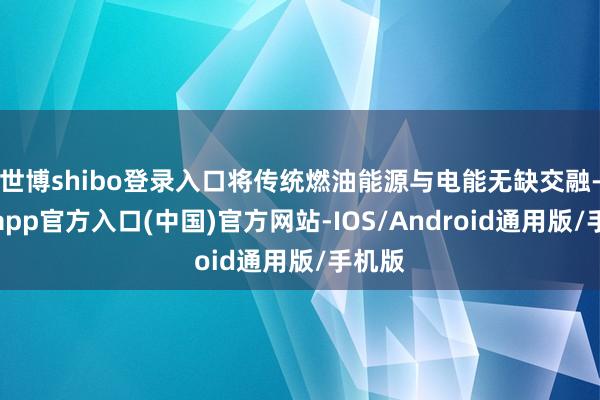 世博shibo登录入口将传统燃油能源与电能无缺交融-世博app官方入口(中国)官方网站-IOS/Android通用版/手机版