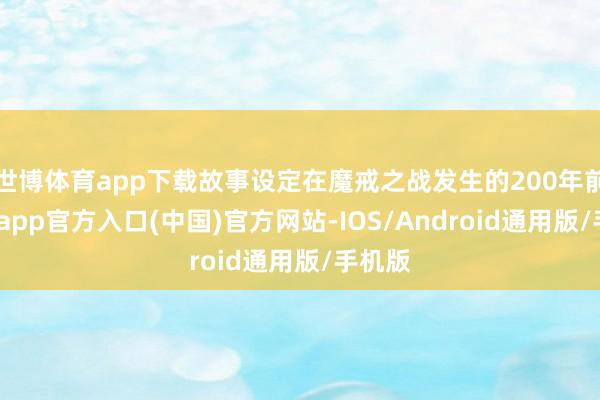 世博体育app下载故事设定在魔戒之战发生的200年前-世博app官方入口(中国)官方网站-IOS/Android通用版/手机版
