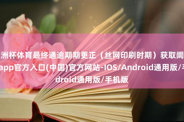 欧洲杯体育最终通逾期期更正（丝网印刷时期）获取阛阓-世博app官方入口(中国)官方网站-IOS/Android通用版/手机版