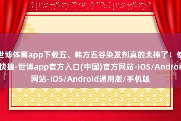 世博体育app下载五、韩方五谷染发剂真的太棒了！使用起来荒谬便捷快捷-世博app官方入口(中国)官方网站-IOS/Android通用版/手机版
