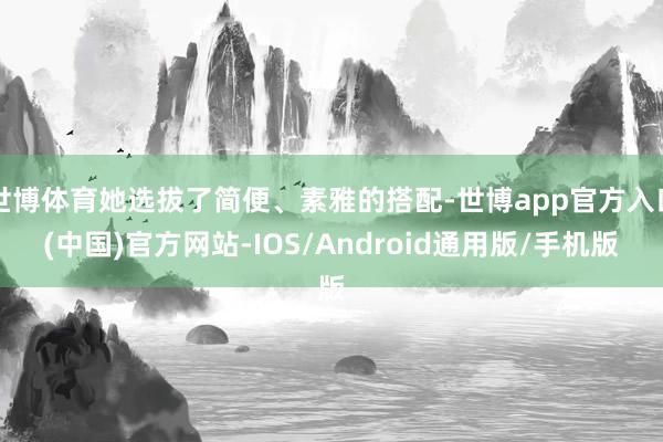 世博体育她选拔了简便、素雅的搭配-世博app官方入口(中国)官方网站-IOS/Android通用版/手机版