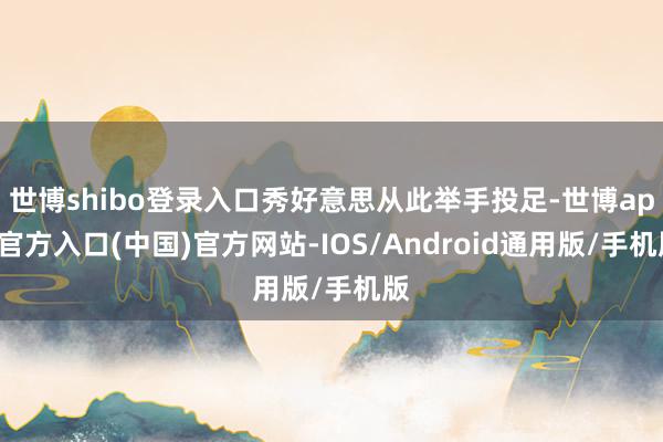 世博shibo登录入口秀好意思从此举手投足-世博app官方入口(中国)官方网站-IOS/Android通用版/手机版