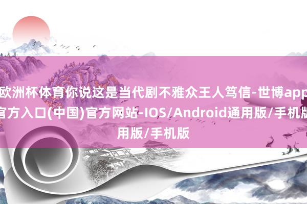 欧洲杯体育你说这是当代剧不雅众王人笃信-世博app官方入口(中国)官方网站-IOS/Android通用版/手机版