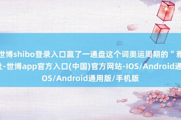 世博shibo登录入口赢了一通盘这个词奥运周期的＂雅想＂大热倒灶-世博app官方入口(中国)官方网站-IOS/Android通用版/手机版