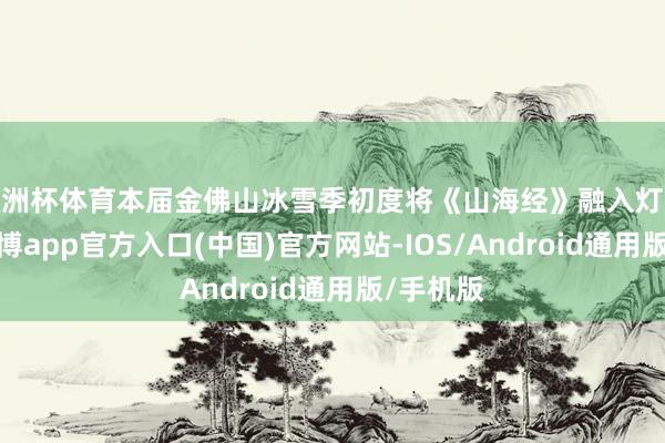 欧洲杯体育本届金佛山冰雪季初度将《山海经》融入灯展之中-世博app官方入口(中国)官方网站-IOS/Android通用版/手机版