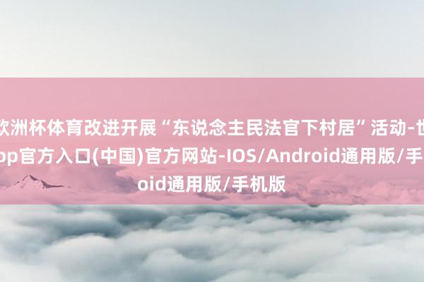 欧洲杯体育改进开展“东说念主民法官下村居”活动-世博app官方入口(中国)官方网站-IOS/Android通用版/手机版
