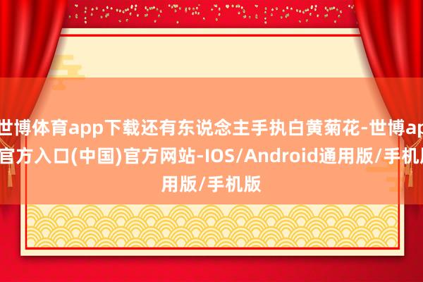 世博体育app下载还有东说念主手执白黄菊花-世博app官方入口(中国)官方网站-IOS/Android通用版/手机版