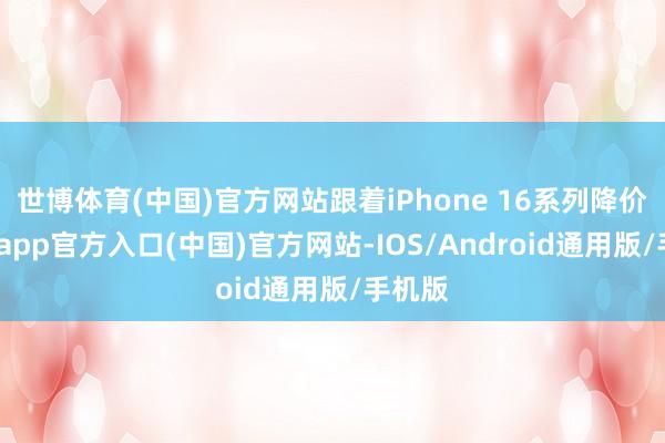 世博体育(中国)官方网站跟着iPhone 16系列降价-世博app官方入口(中国)官方网站-IOS/Android通用版/手机版
