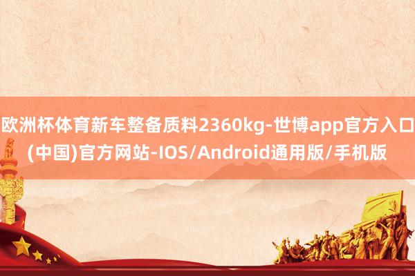 欧洲杯体育新车整备质料2360kg-世博app官方入口(中国)官方网站-IOS/Android通用版/手机版