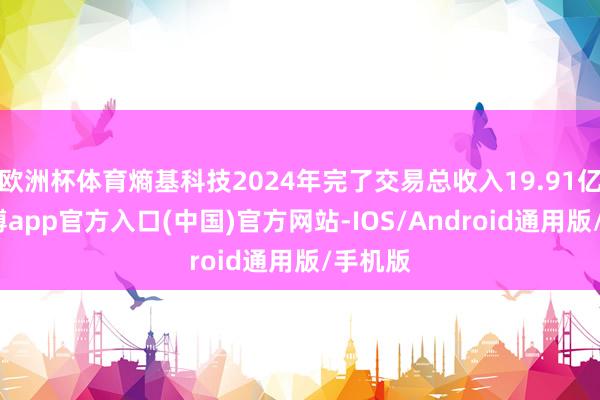 欧洲杯体育熵基科技2024年完了交易总收入19.91亿元-世博app官方入口(中国)官方网站-IOS/Android通用版/手机版