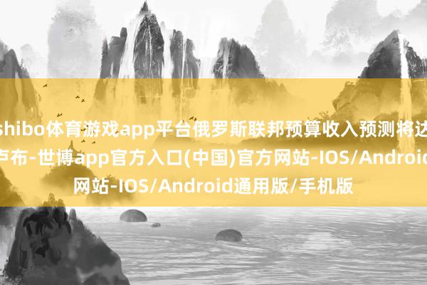shibo体育游戏app平台俄罗斯联邦预算收入预测将达到40.296万亿卢布-世博app官方入口(中国)官方网站-IOS/Android通用版/手机版