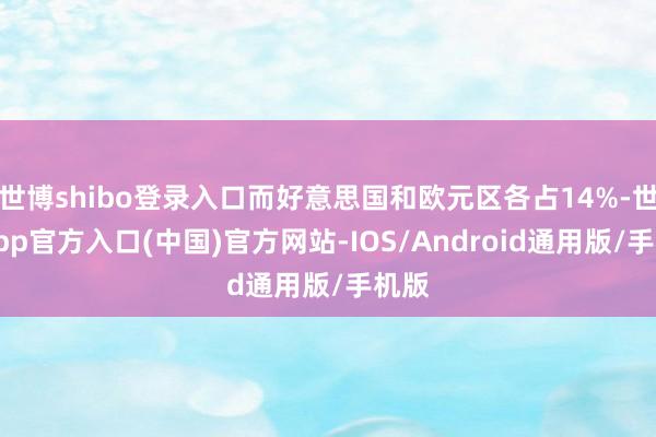 世博shibo登录入口而好意思国和欧元区各占14%-世博app官方入口(中国)官方网站-IOS/Android通用版/手机版
