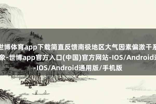 世博体育app下载简直反馈南极地区大气因素偏激干系特质的平均现象-世博app官方入口(中国)官方网站-IOS/Android通用版/手机版