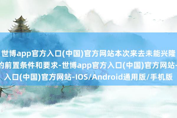 世博app官方入口(中国)官方网站本次来去未能兴隆《意向公约》中商定的前置条件和要求-世博app官方入口(中国)官方网站-IOS/Android通用版/手机版