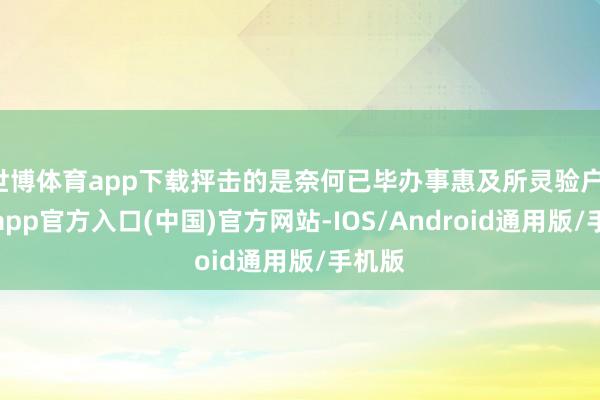 世博体育app下载抨击的是奈何已毕办事惠及所灵验户-世博app官方入口(中国)官方网站-IOS/Android通用版/手机版