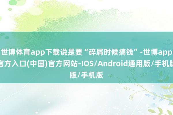 世博体育app下载说是要“碎屑时候搞钱”-世博app官方入口(中国)官方网站-IOS/Android通用版/手机版