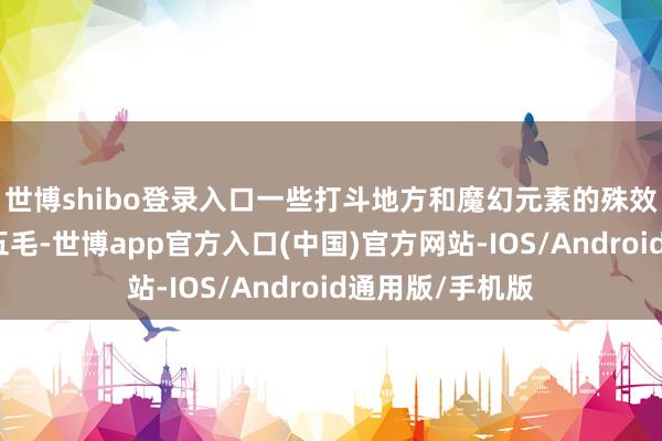 世博shibo登录入口一些打斗地方和魔幻元素的殊效可能稍许有点五毛-世博app官方入口(中国)官方网站-IOS/Android通用版/手机版