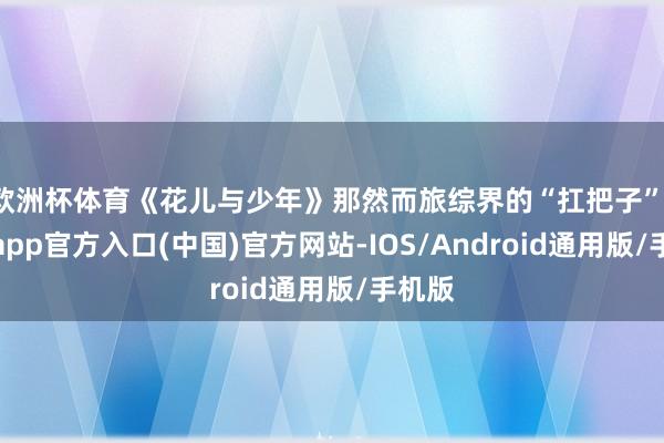 欧洲杯体育《花儿与少年》那然而旅综界的“扛把子”-世博app官方入口(中国)官方网站-IOS/Android通用版/手机版