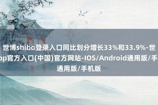 世博shibo登录入口同比划分增长33%和33.9%-世博app官方入口(中国)官方网站-IOS/Android通用版/手机版