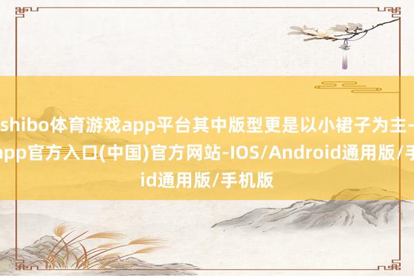 shibo体育游戏app平台其中版型更是以小裙子为主-世博app官方入口(中国)官方网站-IOS/Android通用版/手机版